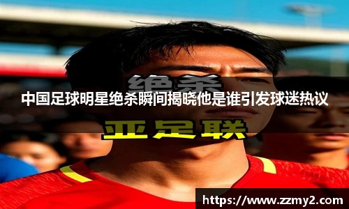 中国足球明星绝杀瞬间揭晓他是谁引发球迷热议